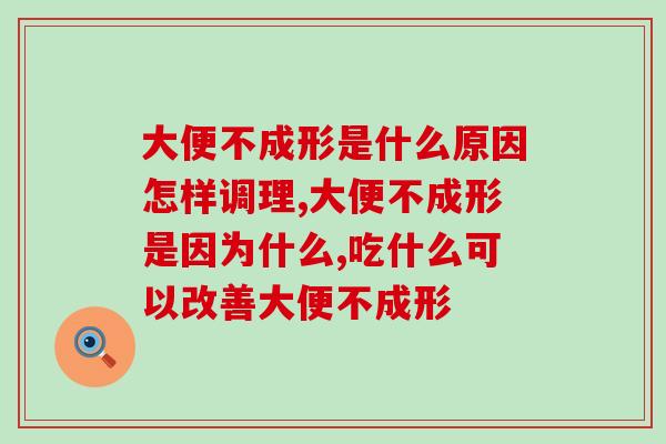 大便不成形是什么原因怎样调理?业界公认吃它有效! 大便不成形是什么原因怎样调理?业界公认吃它有效!