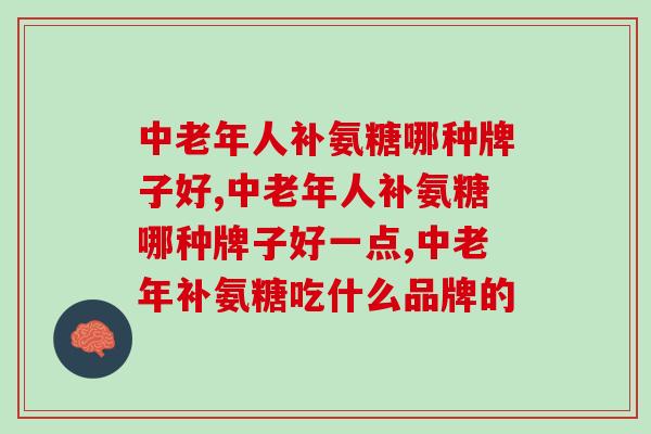 中老年人补氨糖哪种牌子好?别被这些误导了 中老年人补氨糖哪种牌子好?别被这些误导了