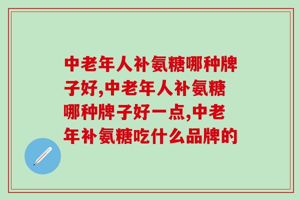 中老年人补氨糖哪种牌子好？别被这些误导了