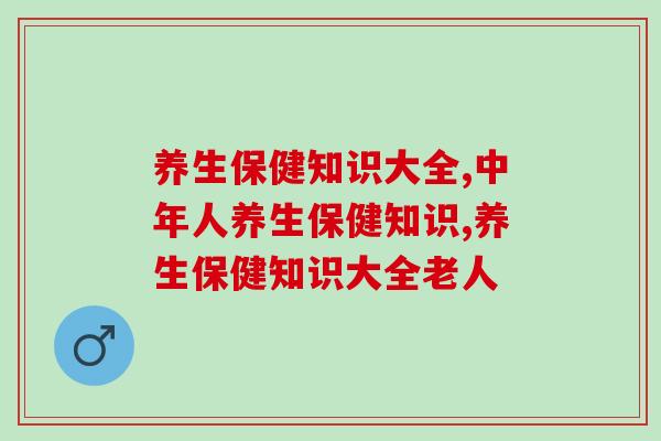 养生保健知识大全,五分钟带你全面了解 养生保健知识大全,五分钟带你全面了解