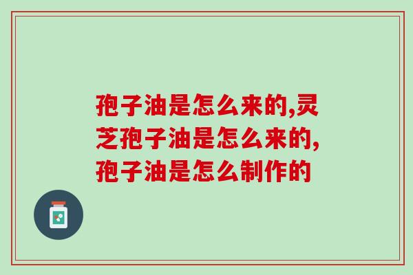 孢子油是怎么来的?三个步骤让你了解孢子油的由来 孢子油是怎么来的?三个步骤让你了解孢子油的由来