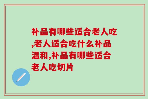 补品有哪些适合老人吃？挑选补品要认准这两点
