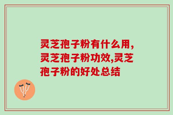 灵芝孢子粉有什么用，好处多多吃了才知道！