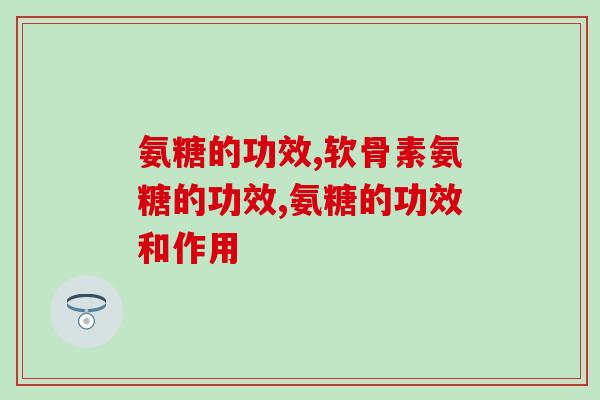 专家说氨糖的功效多多！
