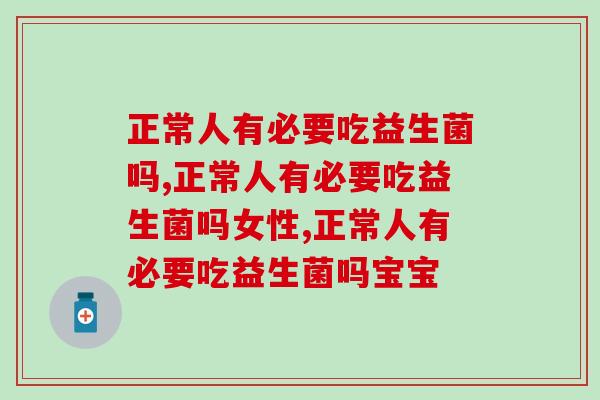 正常人有必要吃益生菌吗,别是后一个知道的 正常人有必要吃益生菌吗,别是后一个知道的