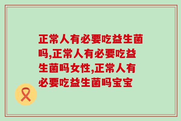 正常人有必要吃益生菌吗，别是最后一个知道的