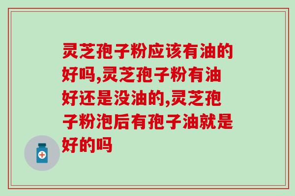 灵芝孢子粉应该有油的好吗？教你火眼金睛辨别产品质量