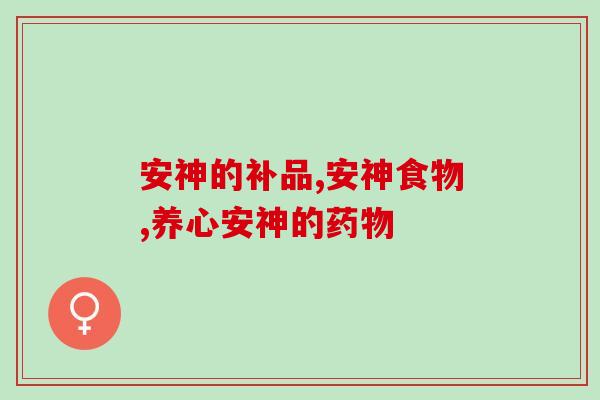 安神的补品有哪些?亲身体验后这3个补品效果好 安神的补品有哪些?亲身体验后这3个补品效果好