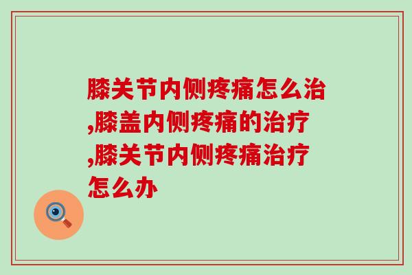膝关节内侧疼痛怎么治？外敷内调双管齐下