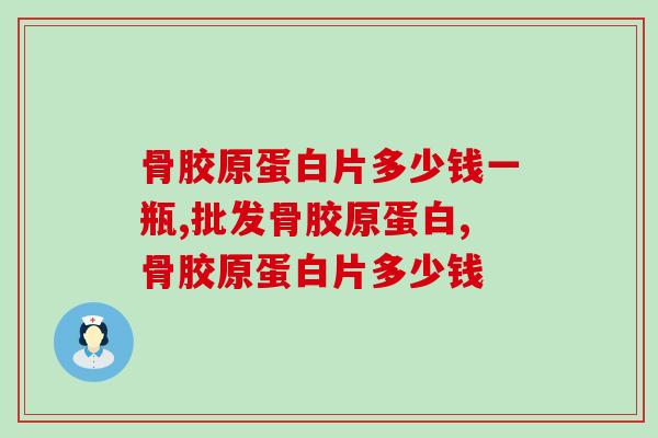 骨胶原蛋白片多少钱一瓶？2023年市场价格分析