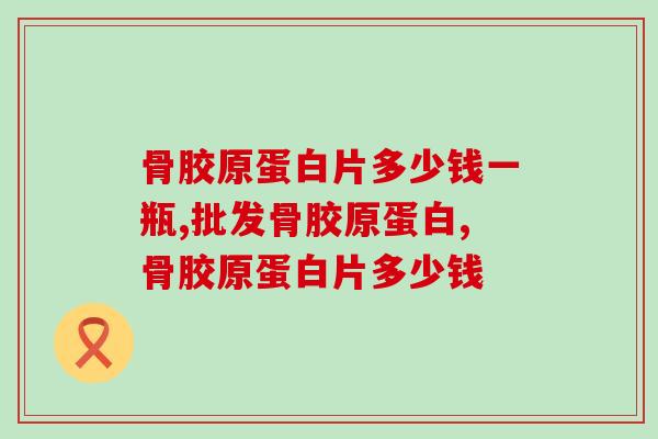骨胶原蛋白片多少钱一瓶？2023年市场价格分析