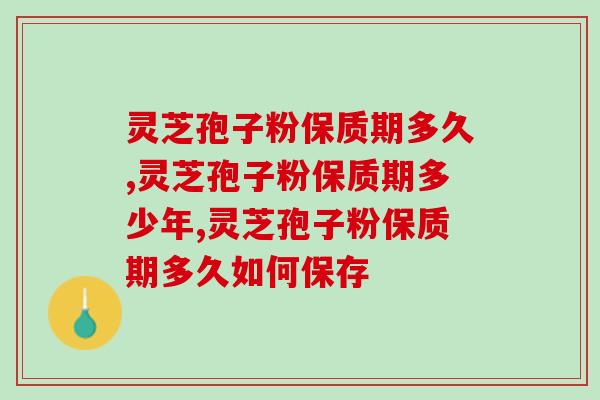 灵芝孢子粉保质期多久，怎样区分快过期的孢子粉？