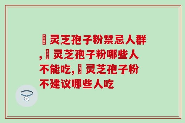 灵芝孢子粉禁忌人群注意了,别盲目服用 灵芝孢子粉禁忌人群注意了,别盲目服用