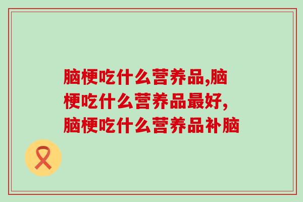 脑梗吃什么营养品对脑恢复好？