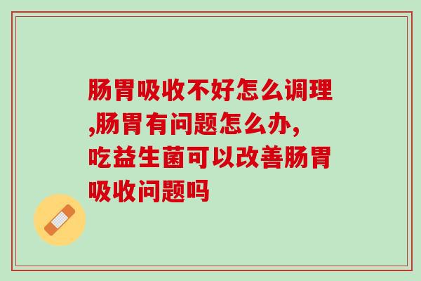肠胃吸收不好怎么调理?这个产品秒杀小肠! 肠胃吸收不好怎么调理?这个产品秒杀小肠!