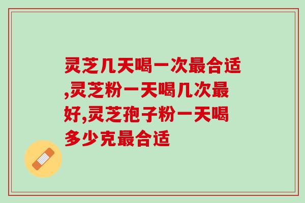 灵芝几天喝一次最合适？通过这几点来分析