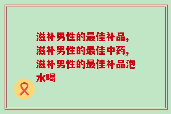 滋补男性的最佳补品怎么选？