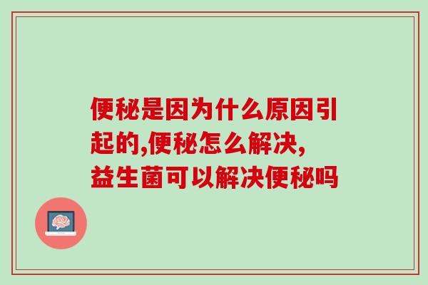 便秘是因为什么原因引起的？轻松排便选它一定不会出错！