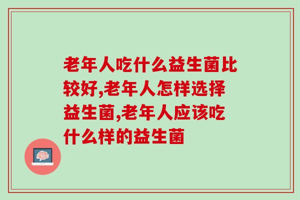 老年人吃什么益生菌比较好？这里面大有讲究！