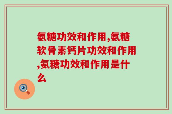 氨糖软骨素钙片功效和作用,你真的知道吗