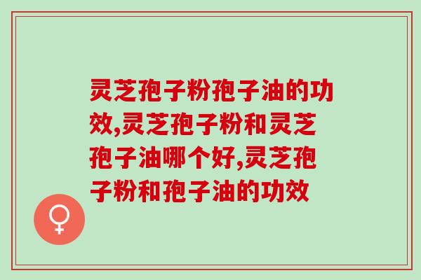 灵芝孢子粉孢子油的功效有哪些？盘点大家更需要的功效