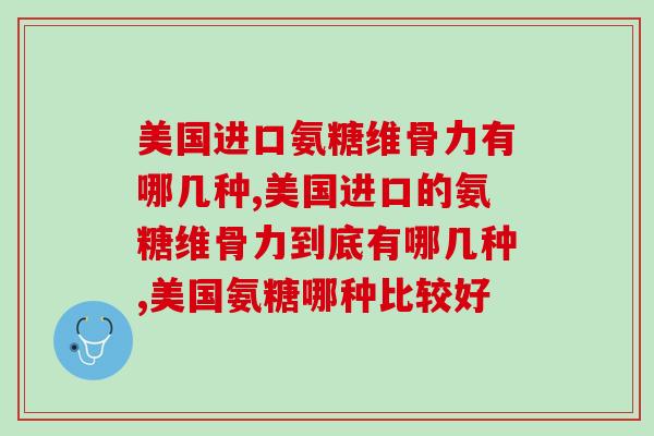 美国进口氨糖维骨力有哪几种？国外和国产哪个更好？
