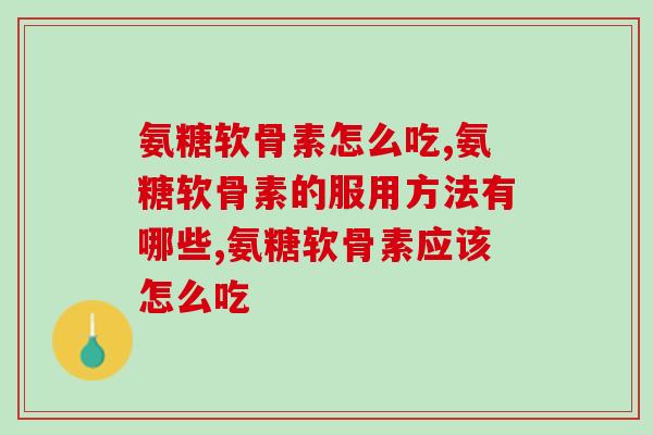 氨糖软骨素怎么吃？正确服用才能发挥功效