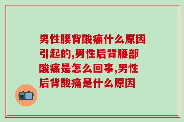 男性腰背酸痛什么原因引起的?别忽视小心瘫痪! 男性腰背酸痛什么原因引起的?别忽视小心瘫痪!