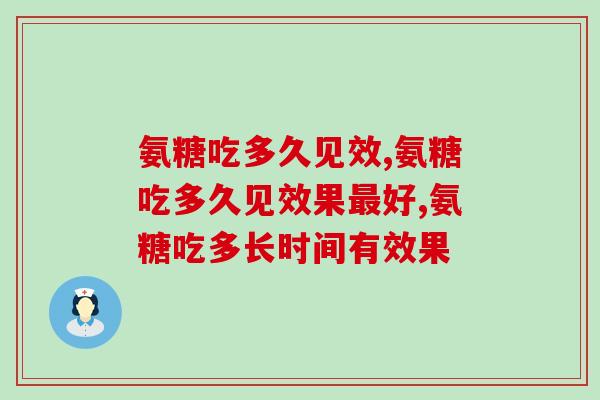 氨糖吃多久见效？取决于这几点