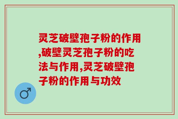灵芝破壁孢子粉的作用是什么？你知道哪些呢？