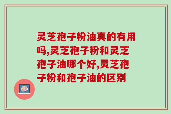 灵芝孢子粉油真的有用吗？是不是智商税呢？