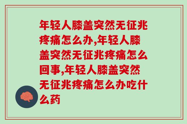 年轻人膝盖突然无征兆怎么办,你知道吗? 年轻人膝盖突然无征兆怎么办,你知道吗?