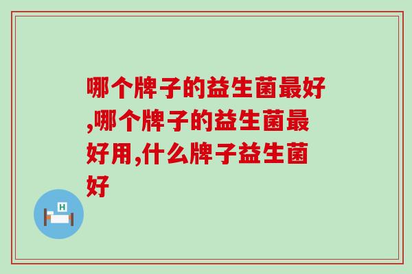 哪个牌子的益生菌最好？选对品牌事半功倍！