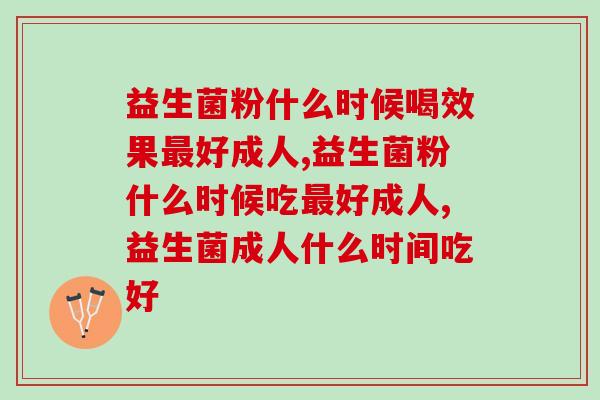 益生菌粉什么时候喝效果好成人? 益生菌粉什么时候喝效果好成人?
