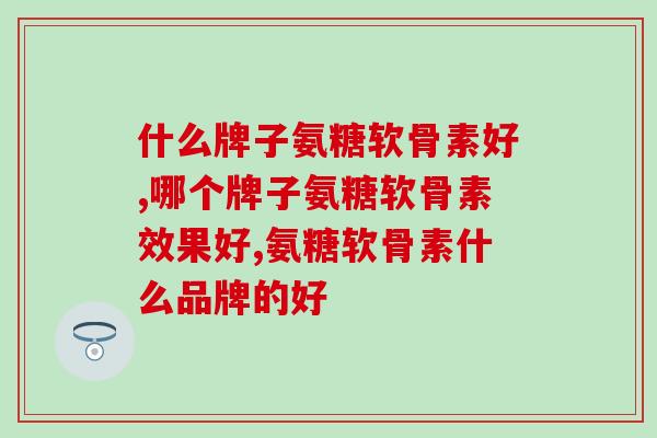 什么牌子氨糖软骨素好？快来看看吧！
