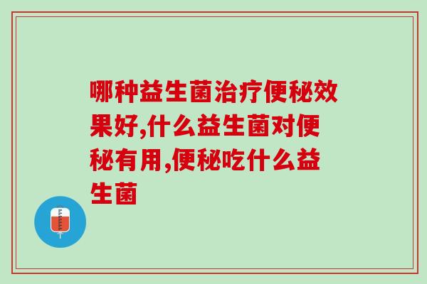 哪种益生菌治疗便秘效果好？要如何挑选益生菌品牌？