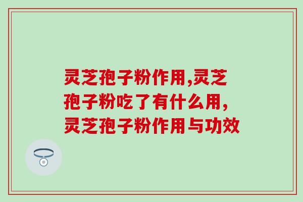 灵芝孢子粉作用，灵芝孢子粉吃了有什么用？