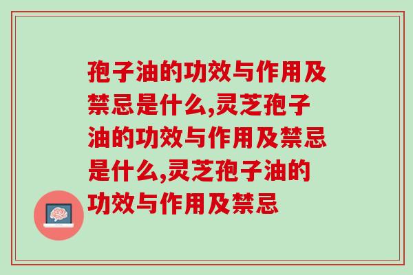 灵芝孢子油的功效与作用及禁忌是什么？