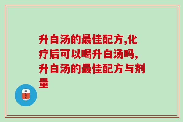 升白汤的最佳配方，化疗后可以喝升白汤吗？