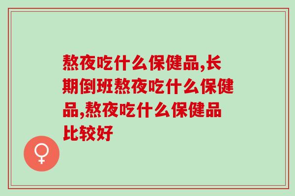 熬夜吃什么保健品怎么选？