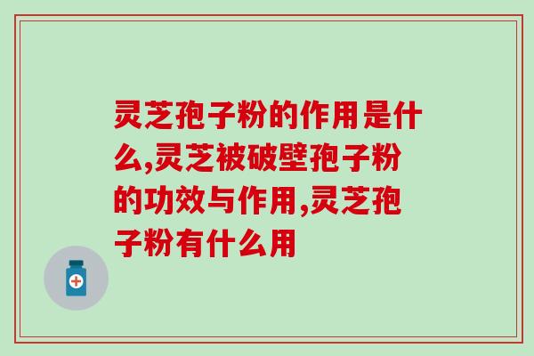 灵芝孢子粉的作用是什么，吃对品牌作用更佳！