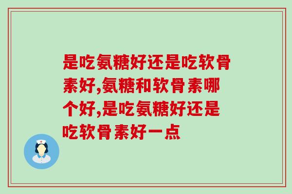 专家解答：是吃氨糖好还是吃软骨素好？