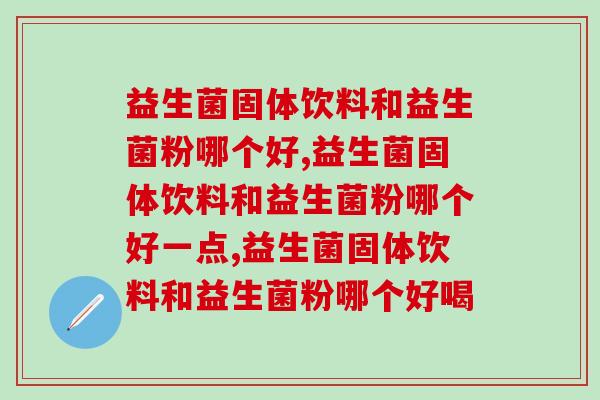 益生菌固体饮料和益生菌粉哪个好，不比不知道