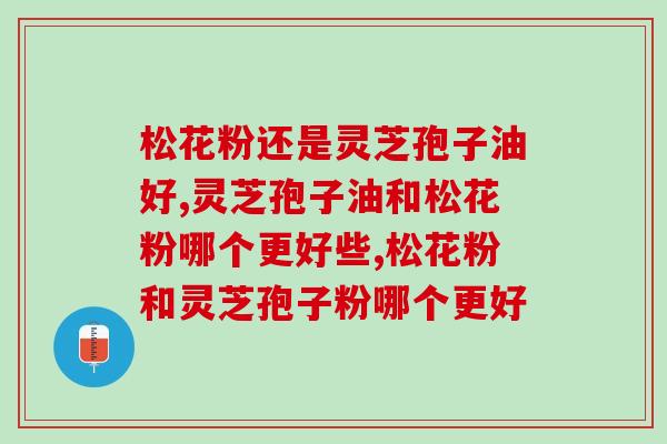 松花粉还是灵芝孢子油好？作用功效全面对比