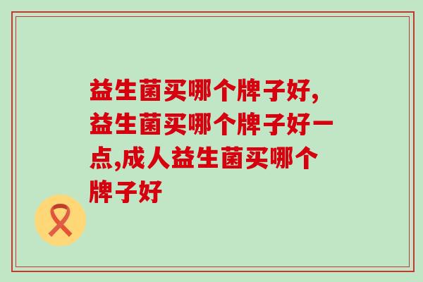益生菌买哪个牌子好，有这两个标准的不会差