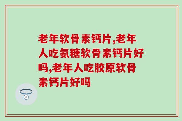 老年软骨素钙片怎么选？孝敬爸妈就选这个牌子