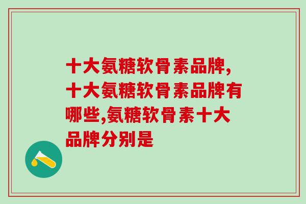 十大氨糖软骨素品牌，有你熟悉的吗？