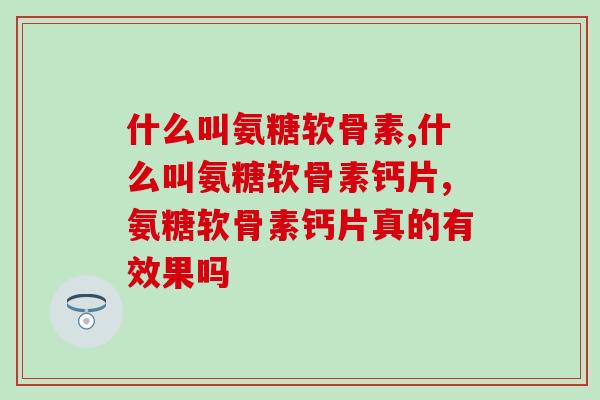 什么叫氨糖软骨素?三大人群一定要知道 什么叫氨糖软骨素?三大人群一定要知道