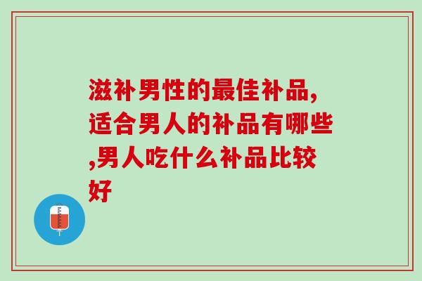 滋补男性的佳补品有什么?快为心爱的他购买吧 滋补男性的佳补品有什么?快为心爱的他购买吧