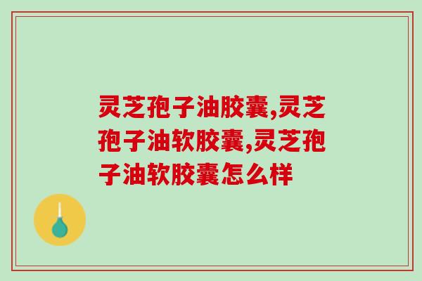 灵芝孢子油胶囊服用注意事项，包括吃法和禁忌等